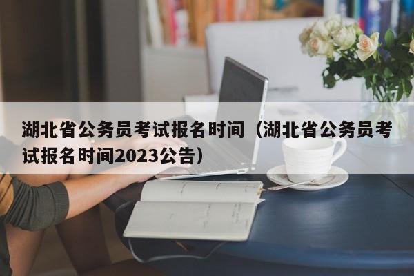 湖北省公务员考试报名时间（湖北省公务员考试报名时间2023公告）