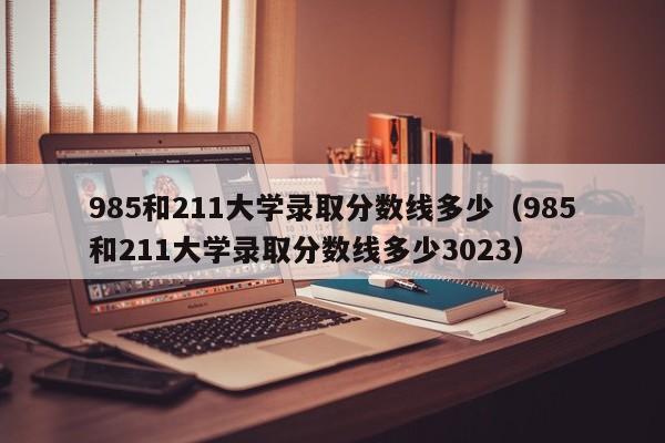 985和211大学录取分数线多少（985和211大学录取分数线多少3023）