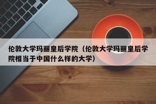 伦敦大学玛丽皇后学院（伦敦大学玛丽皇后学院相当于中国什么样的大学）