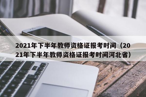 2021年下半年教师资格证报考时间（2021年下半年教师资格证报考时间河北省）