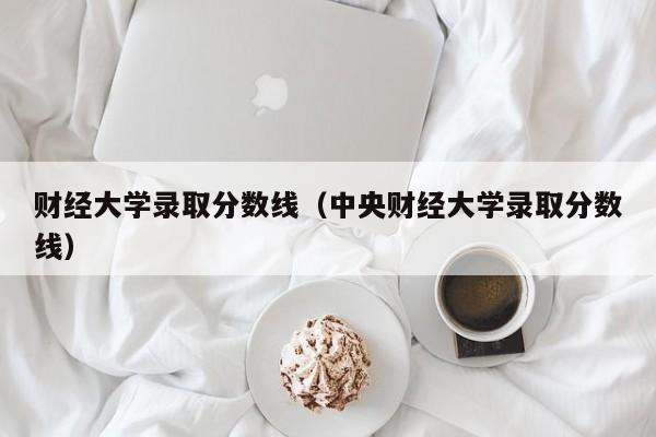 财经大学录取分数线（中央财经大学录取分数线）