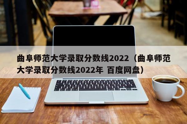 曲阜师范大学录取分数线2022（曲阜师范大学录取分数线2022年 百度网盘）