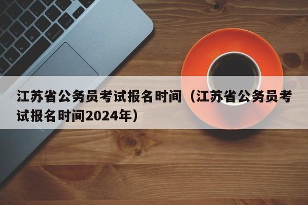 江苏省公务员考试报名时间（江苏省公务员考试报名时间2024年）