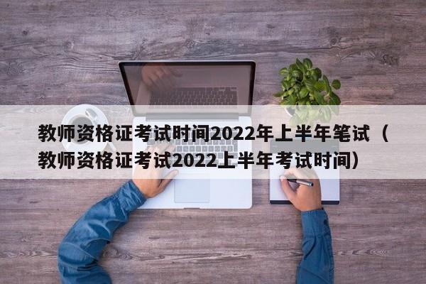 教师资格证考试时间2022年上半年笔试（教师资格证考试2022上半年考试时间）