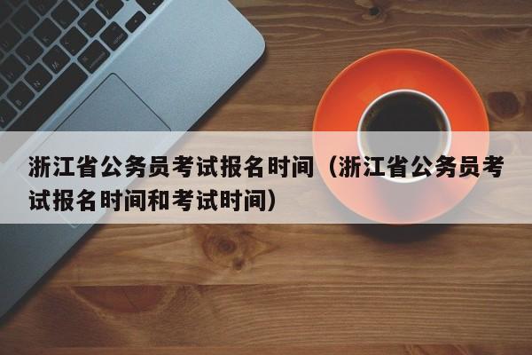 浙江省公务员考试报名时间（浙江省公务员考试报名时间和考试时间）