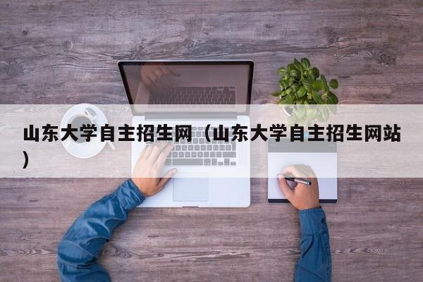 山东大学自主招生网（山东大学自主招生网站）