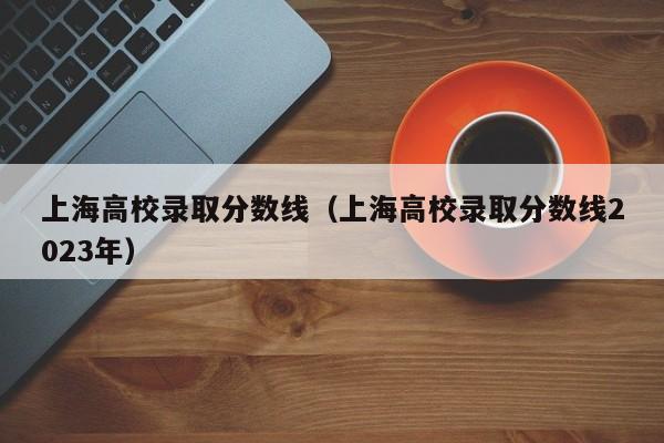 上海高校录取分数线（上海高校录取分数线2023年）