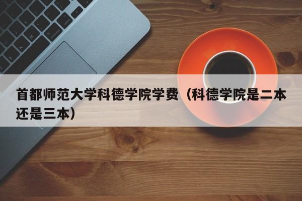 首都师范大学科德学院学费（科德学院是二本还是三本）