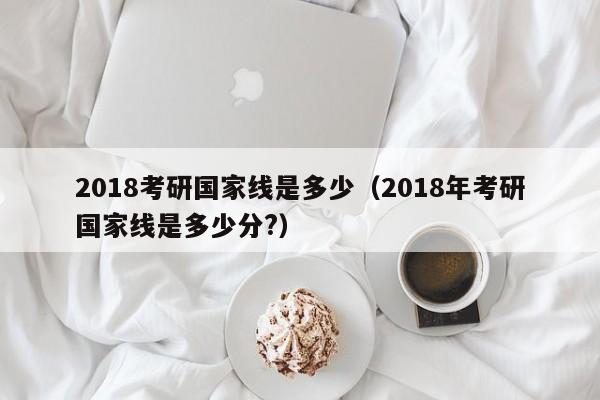 2018考研国家线是多少（2018年考研国家线是多少分?）