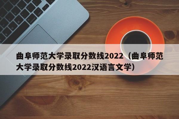 曲阜师范大学录取分数线2022（曲阜师范大学录取分数线2022汉语言文学）