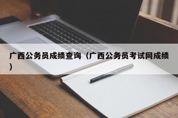 广西公务员成绩查询（广西公务员考试网成绩）