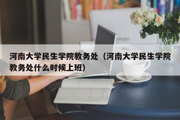 河南大学民生学院教务处（河南大学民生学院教务处什么时候上班）