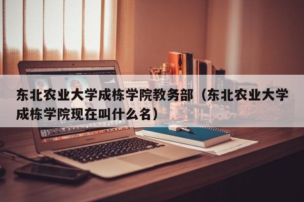 东北农业大学成栋学院教务部（东北农业大学成栋学院现在叫什么名）