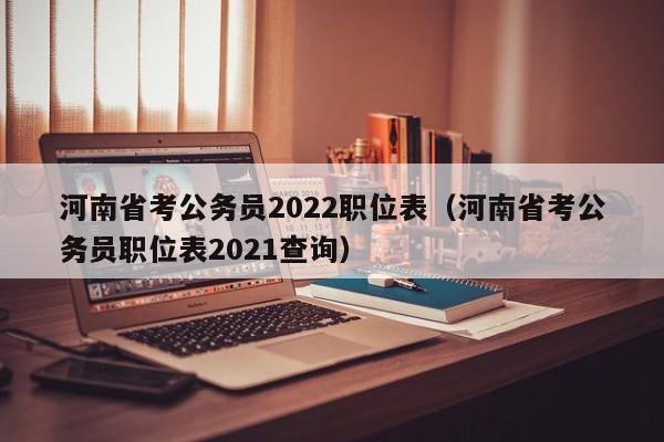 河南省考公务员2022职位表（河南省考公务员职位表2021查询）