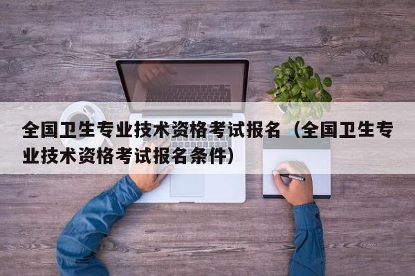 全国卫生专业技术资格考试报名（全国卫生专业技术资格考试报名条件）