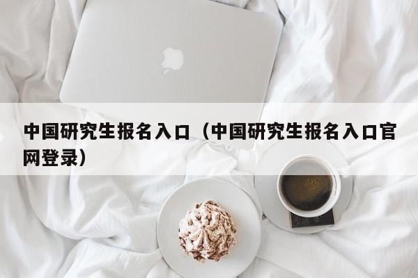 中国研究生报名入口（中国研究生报名入口官网登录）