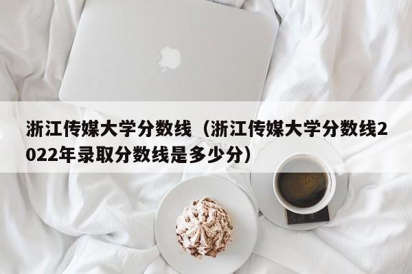 浙江传媒大学分数线（浙江传媒大学分数线2022年录取分数线是多少分）