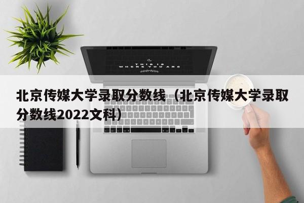 北京传媒大学录取分数线（北京传媒大学录取分数线2022文科）