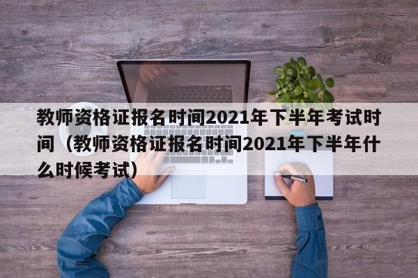 教师资格证报名时间2021年下半年考试时间（教师资格证报名时间2021年下半年什么时候考试）