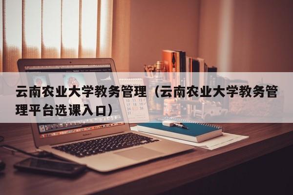 云南农业大学教务管理（云南农业大学教务管理平台选课入口）