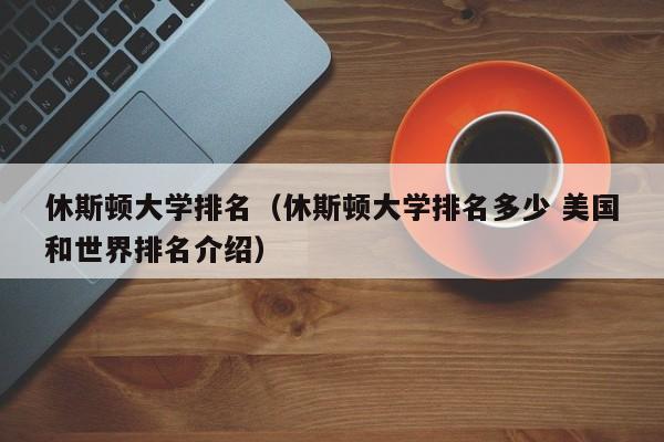 休斯顿大学排名（休斯顿大学排名多少 美国和世界排名介绍）