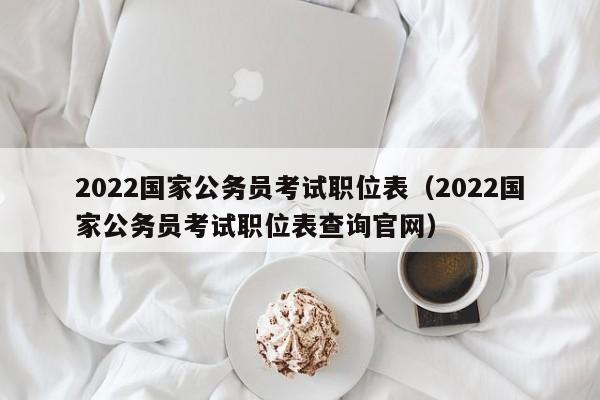 2022国家公务员考试职位表（2022国家公务员考试职位表查询官网）