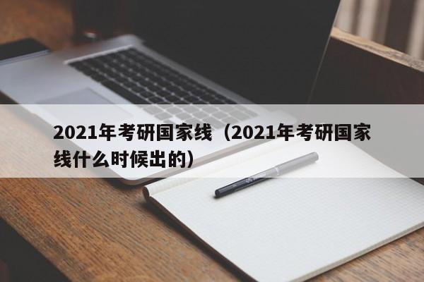 2021年考研国家线（2021年考研国家线什么时候出的）