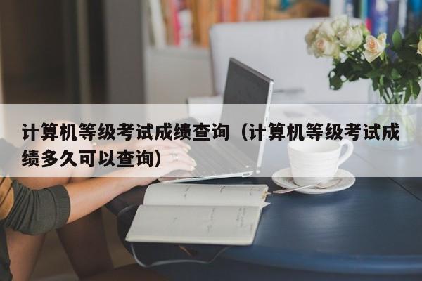 计算机等级考试成绩查询（计算机等级考试成绩多久可以查询）