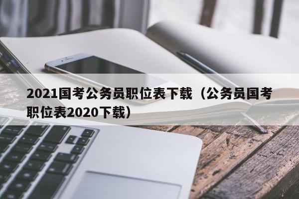 2021国考公务员职位表下载（公务员国考职位表2020下载）