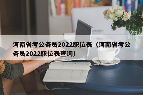 河南省考公务员2022职位表（河南省考公务员2022职位表查询）