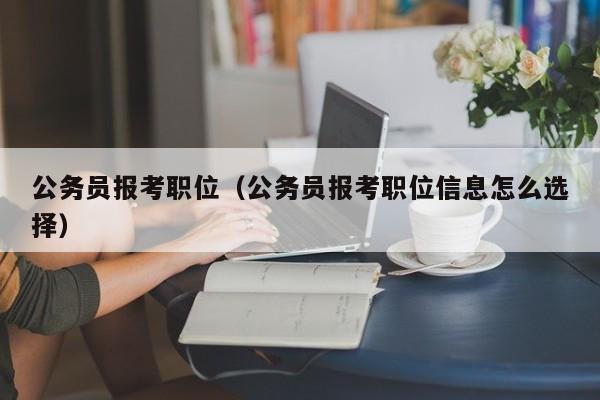 公务员报考职位（公务员报考职位信息怎么选择）