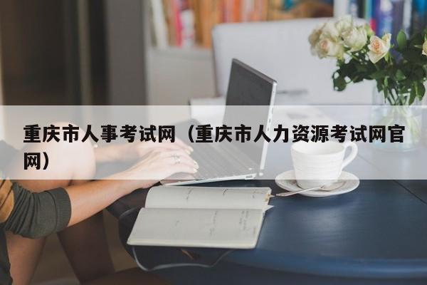 重庆市人事考试网（重庆市人力资源考试网官网）