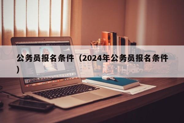 公务员报名条件（2024年公务员报名条件）