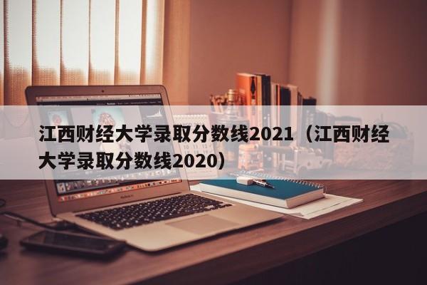 江西财经大学录取分数线2021（江西财经大学录取分数线2020）