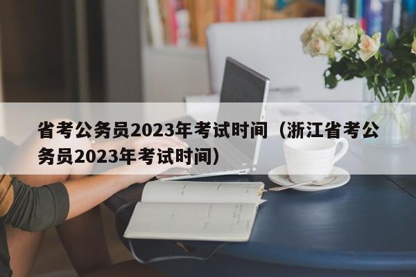 省考公务员2023年考试时间（浙江省考公务员2023年考试时间）