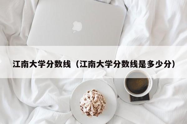 江南大学分数线（江南大学分数线是多少分）