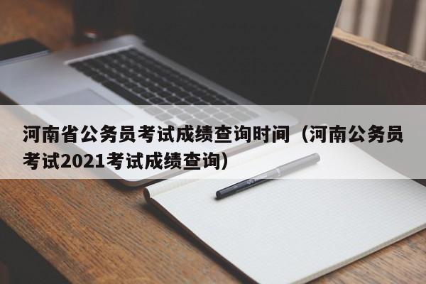 河南省公务员考试成绩查询时间（河南公务员考试2021考试成绩查询）