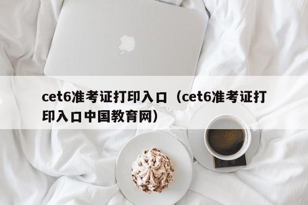 cet6准考证打印入口（cet6准考证打印入口中国教育网）