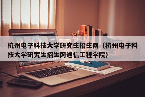 杭州电子科技大学研究生招生网（杭州电子科技大学研究生招生网通信工程学院）