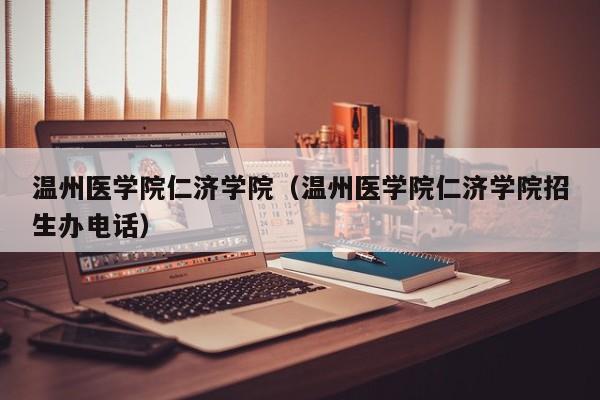 温州医学院仁济学院（温州医学院仁济学院招生办电话）