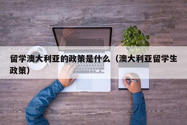 留学澳大利亚的政策是什么（澳大利亚留学生政策）