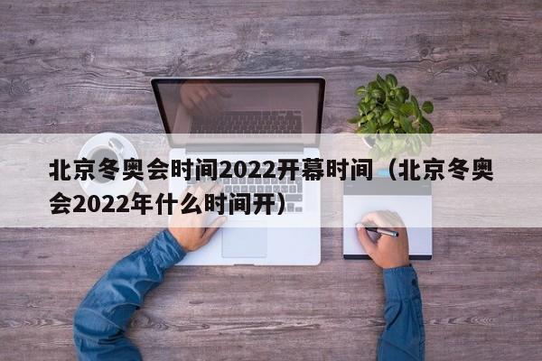 北京冬奥会时间2022开幕时间（北京冬奥会2022年什么时间开）