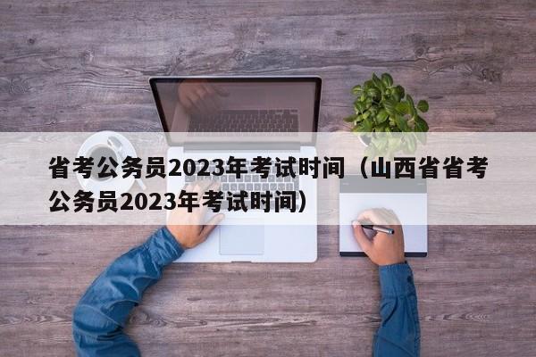 省考公务员2023年考试时间（山西省省考公务员2023年考试时间）