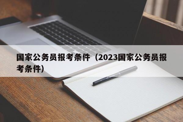 国家公务员报考条件（2023国家公务员报考条件）