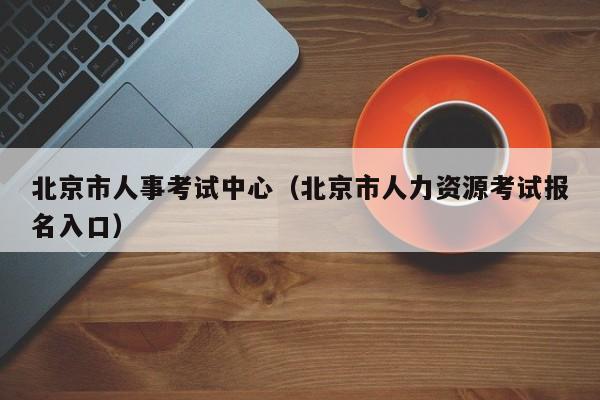 北京市人事考试中心（北京市人力资源考试报名入口）