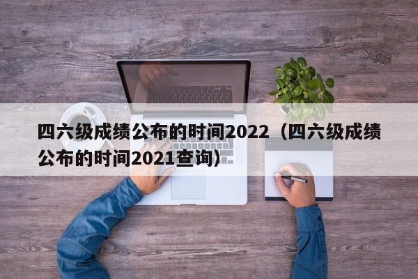 四六级成绩公布的时间2022（四六级成绩公布的时间2021查询）