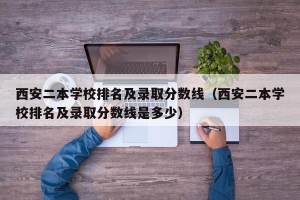 西安二本学校排名及录取分数线（西安二本学校排名及录取分数线是多少）