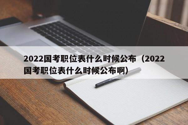 2022国考职位表什么时候公布（2022国考职位表什么时候公布啊）