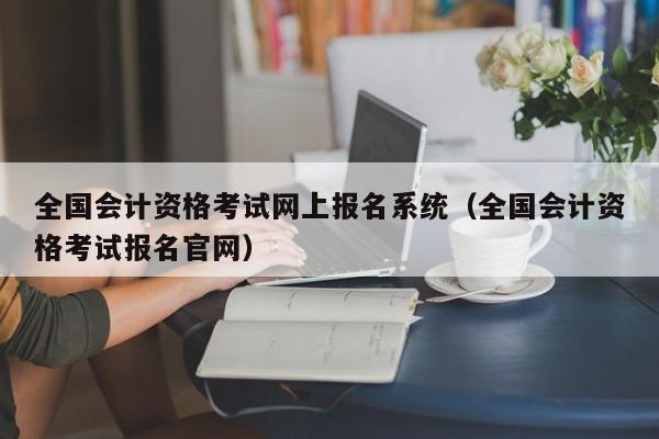 全国会计资格考试网上报名系统（全国会计资格考试报名官网）