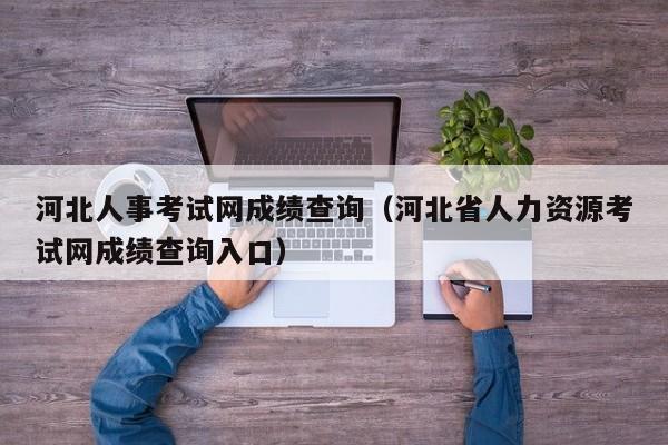 河北人事考试网成绩查询（河北省人力资源考试网成绩查询入口）